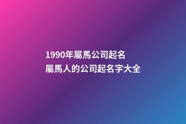 1990年屬馬公司起名 屬馬人的公司起名字大全-第1張-公司起名-玄機(jī)派